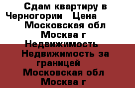 Сдам квартиру в Черногории › Цена ­ 5 000 - Московская обл., Москва г. Недвижимость » Недвижимость за границей   . Московская обл.,Москва г.